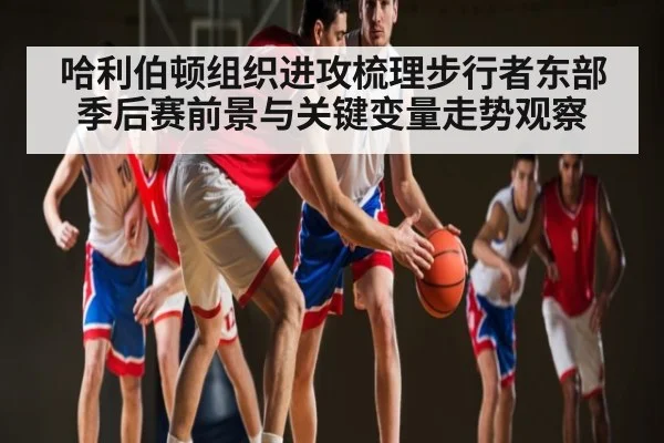 哈利伯顿组织进攻梳理步行者东部季后赛前景与关键变量走势观察
