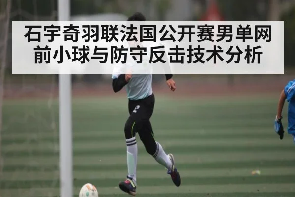石宇奇羽联法国公开赛男单网前小球与防守反击技术分析